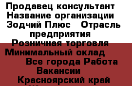 Продавец-консультант › Название организации ­ Зодчий-Плюс › Отрасль предприятия ­ Розничная торговля › Минимальный оклад ­ 17 000 - Все города Работа » Вакансии   . Красноярский край,Железногорск г.